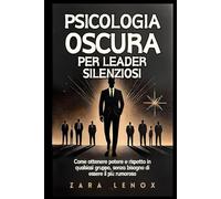 PSICOLOGIA OSCURA PER LEADER SILENZIOSI: Come ottenere potere e rispetto in qualsiasi gruppo, senza bisogno di essere il più rumoroso