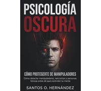 Psicología oscura y cómo protegerte de manipuladores: Cómo detectar manipuladores, narcisistas y personas tóxicas antes de que controlen tu mente