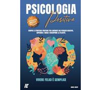 Psicologia Positiva: (4 Libri in 1) Vivere Felici è Semplice. Scopri le Strategie Pratiche per Liberarti dai Pensieri Negativi, Superare l'Ansia e Riscoprire la Felicità.