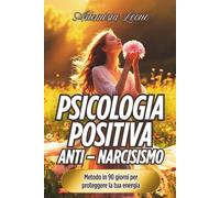 Psicologia Positiva Anti - Narcisismo: Metodo in 90 giorni per proteggere la tua energia: sblocca il potere di adesso, vinci lo stress e libera le tue emozioni.