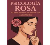 Psicología Rosa: El Arte Secreto de Influir con Autenticidad