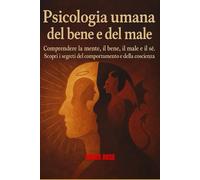 PSICOLOGIA UMANA DEL BENE E DEL MALE: Comprendere la mente, il bene, il male e il sé. Scopri i segreti del comportamento e della coscienza.