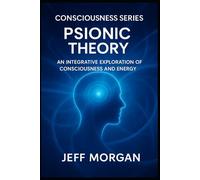 Psionic Theory:: An Integrative Exploration of Consciousness and Energy