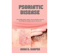 PSORIATIC DISEASE: Understanding Psoriatic Arthritis and Step-by-Step Strategies for Managing Symptoms and Living Well
