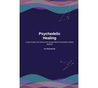 Psychedelic Healing: A Clear Guide to the Science and Therapy Behind Psychedelic-Assisted Medicine