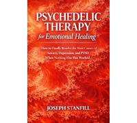 Psychedelic Therapy for Emotional Healing: How to Finally Resolve the Root Causes of Anxiety, Depression, and PTSD When Nothing Else Has Worked