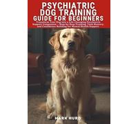 PSYCHIATRIC DOG TRAINING GUIDE FOR BEGINNERS: Transform Your Dog into a Life-Changing Psychiatric Support Companion - Step-by-Step Training, Task ... Confidence-Building for Mental Health Support
