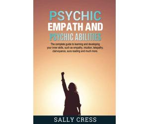 PSYCHIC EMPATH AND PSYCHIC ABILITIES: The Complete Guide To Learning And Developing Your Inner Skills Such As Empath, Intuition, Telepathy, Clairvoyance, Aura Reading And Much More