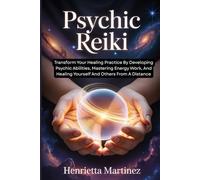 PSYCHIC REIKI: Transform Your Healing Practice By Developing Psychic Abilities, Mastering Energy Work, And Healing Yourself And Others From A Distance
