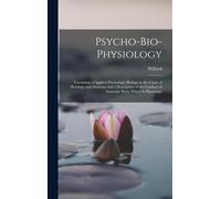 Psycho-Bio-Physiology; Consisting Of Applied Psychology, Biology As The Cause Of Histology And Anatomy And A Description Of The Conduct Of Anatomic Pa