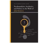 Psychoanalysis, Aesthetics, And Politics In The Work Of Julia Kristeva
