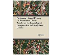 Psychoanalysis And Dreams - A Selection Of Classic Articles On The Psychological Interpretation And Analysis Of Dreams