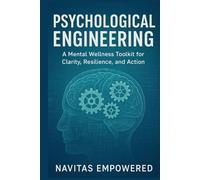 Psychological Engineering: A Mental Wellness Toolkit for Clarity, Resilience, and Action.: Practical Systems to Overcome Overwhelm, Build Resilience, and Thrive-Even When Life Feels Out of Control