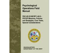 Psychological Operations Field Manual: FM 3-05.30 MCRP 3-40.6 - PSYOP Missions, Policies and Strategies, Core Tasks, Special Considerations