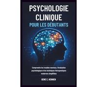 PSYCHOLOGIE CLINIQUE POUR LES DÉBUTANTS: Comprendre les troubles mentaux, l'évaluation psychologique et les techniques thérapeutiques modernes simplifiées