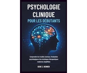 PSYCHOLOGIE CLINIQUE POUR LES DÉBUTANTS: Comprendre les troubles mentaux, l'évaluation psychologique et les techniques thérapeutiques modernes simplifiées