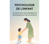 PSYCHOLOGIE DE L'ENFANT: Un guide pour accompagner le développement de vos enfants
