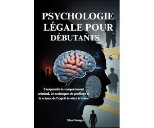 PSYCHOLOGIE LÉGALE POUR DÉBUTANTS: Comprendre le comportement criminel, les techniques de profilage et la science de l'esprit derrière le crime