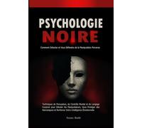 Psychologie Noire: Comment Détecter et Vous Défendre de la Manipulation Perverse: Techniques de Persuasion, de Contrôle Mental et de Langage Corporel pour Déceler les Manipulateurs