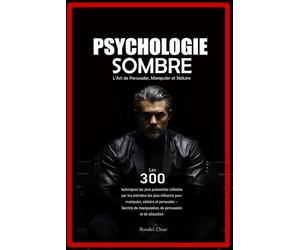 Psychologie Sombre : L’Art de Persuader, Manipuler et Séduire: Les 300 techniques les plus puissantes utilisées par les individus les plus influents pour manipuler, séduire et persuader