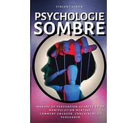Psychologie Sombre: Manuel de Persuasion Avancée et de Manipulation Mentale: comment engager, convaincre et persuader