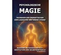 Psychologische Magie: Techniken der energetischen Einflussnahme und innere Stärke.: Moderne Methoden aus NLP, Meditation und Selbstkontrolle.