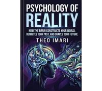 Psychology of Reality: How the Brain Constructs Your World, Rewrites Your Past, and Shapes Your Future