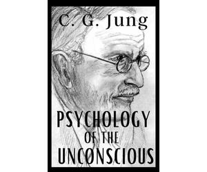 Psychology of the Unconscious: C. J. Jung’s Original 1912 Study of the Transformations and Symbolisms of the Libido. A Contribution to the History of the Evolution of Thought