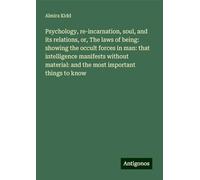 Psychology, re-incarnation, soul, and its relations, or, The laws of being: showing the occult forces in man: that intelligence manifests without material: and the most important things to know