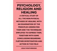 Psychology, Religion And Healing - A Critical Study Of All The Non-Physical Methods Of Healing, With An Examination Of The Principles Underlying Them And The Techniques Employed To Express Them, Toget