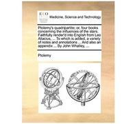Ptolemy's Quadripartite; Or, Four Books Concerning The Influences Of The Stars. Faithfully Render'd Into English From Leo Allacius, ... To Which Is ... And Also An Appendix ... By John Whalley, ...