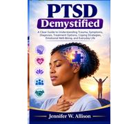 PTSD Demystified: A Clear Guide to Understanding Trauma, Symptoms, Diagnosis, Treatment Options, Coping Strategies, Emotional Well-Being, and Everyday Life