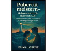 Pubertät meistern - Gelassen durch die stürmische Zeit: Ein liebevoller Ratgeber für Eltern, die ihr Teenagerkind verstehen und begleiten wollen