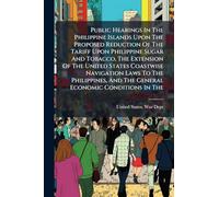 Public Hearings In The Philippine Islands Upon The Proposed Reduction Of The Tariff Upon Philippine Sugar And Tobacco, The Extension Of The United ... And The General Economic Conditions In The
