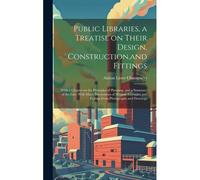 Public Libraries, A Treatise On Their Design, Construction, And Fittings; With A Chapter On The Principles Of Planning, And A Summary Of The Law; With