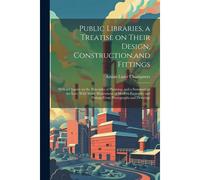 Public Libraries, A Treatise On Their Design, Construction, And Fittings; With A Chapter On The Principles Of Planning, And A Summary Of The Law; With