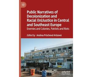 Public Narratives of Decolonization and Racial (In)justice in Central and Southeast Europe: Enemies and Colonies, Patriots and Riots