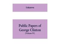 Public Papers Of George Clinton, First Governor Of New York, 1777-1795, 1801-1804 (Volume Iv)