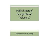 Public Papers Of George Clinton, First Governor Of New York, 1777-1795, 1801-1804 (Volume V)