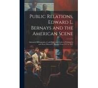 Public Relations, Edward L. Bernays And The American Scene; Annotated Bilbiogrpahy Of, And Reference Guide To Writings By And About Edward L. Bernays