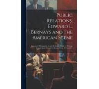 Public Relations, Edward L. Bernays And The American Scene; Annotated Bilbiogrpahy Of, And Reference Guide To Writings By And About Edward L. Bernays