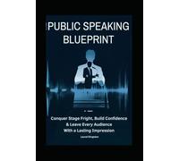 Public Speaking Blueprint: Conquer Stage Fright, Build Confidence & Leave Every Audience With a Lasting Impression