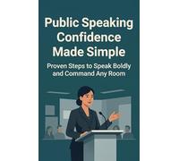 Public Speaking Confidence Made Simple: Proven Steps to Speak Boldly and Command Any Room