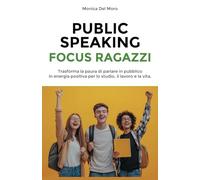 PUBLIC SPEAKING FOCUS RAGAZZI: Trasforma la paura di parlare in pubblico in energia positiva per lo studio, il lavoro e la vita.