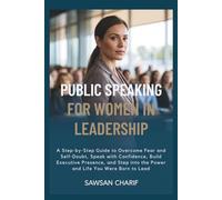 Public Speaking for Women in Leadership: A Step-by-Step Guide to Overcome Fear and Self-Doubt, Speak with Confidence, Build Executive Presence, and Step into the Power and Life You Were Born to Lead