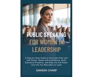Public Speaking for Women in Leadership: A Step-by-Step Guide to Overcome Fear and Self-Doubt, Speak with Confidence, Build Executive Presence, and Step into the Power and Life You Were Born to Lead