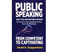 Public Speaking-From Competent to Captivating: How to Be a Better Public Speaker and Overcome Your Speaking Anxiety, Fear and Overthinking