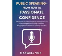 PUBLIC SPEAKING - FROM FEAR TO PASSIONATE CONFIDENCE: A BEGINNER GUIDE TO MASTERING PUBLIC SPEAKING WITH EASE: OVERCOMING ANXIETY, GAINING CONFIDENCE, ENGAGING YOUR AUDIENCE AND SPEAKING LIKE A PRO