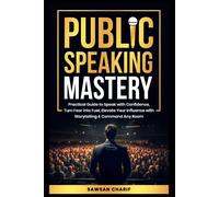 Public Speaking Mastery: Practical Guide To Speak With Confidence, Turn Fear Into Fuel, Elevate Your Influence With Storytelling And Command Any Room