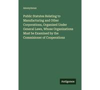 Public Statutes Relating to Manufacturing and Other Corporations, Organized Under General Laws, Whose Organizations Must be Examined by the Commisioner of Cooperations